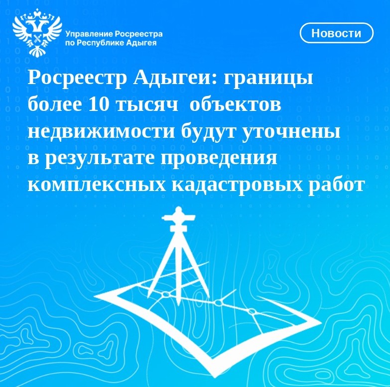 Росреестр Адыгеи: границы более 10 тысяч  объектов недвижимости будут уточнены в результате проведения комплексных кадастровых работ.