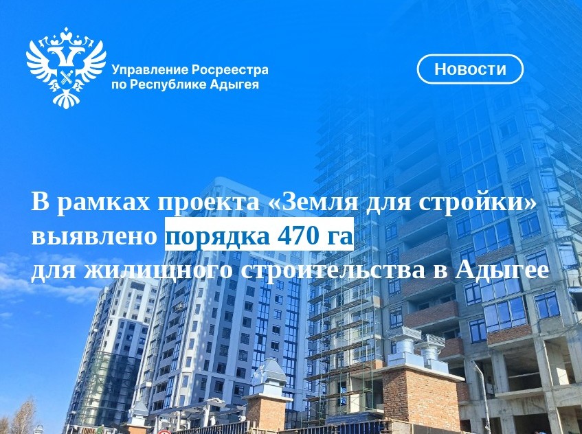 В рамках проекта «Земля для стройки» выявлено порядка 470 га для жилищного строительства в Адыгее  Проект Росреестра «Земля для стройки», запущенный в 2021.
